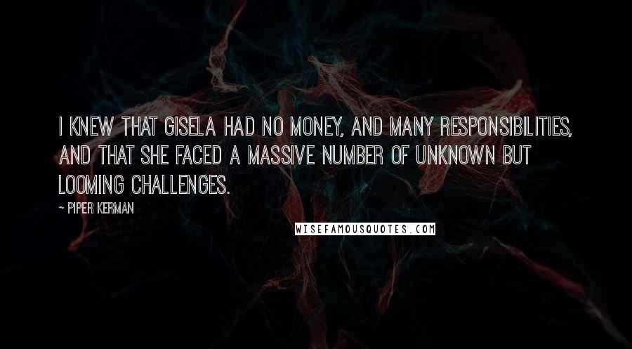 Piper Kerman quotes: I knew that Gisela had no money, and many responsibilities, and that she faced a massive number of unknown but looming challenges.
