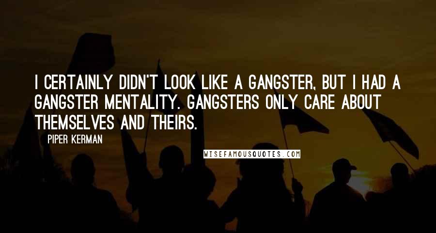 Piper Kerman quotes: I certainly didn't look like a gangster, but I had a gangster mentality. Gangsters only care about themselves and theirs. Piper Kerman quotes: I certainly didn't look like a gangster, but I had a gangster mentality. Gangsters only care about themselves and theirs.