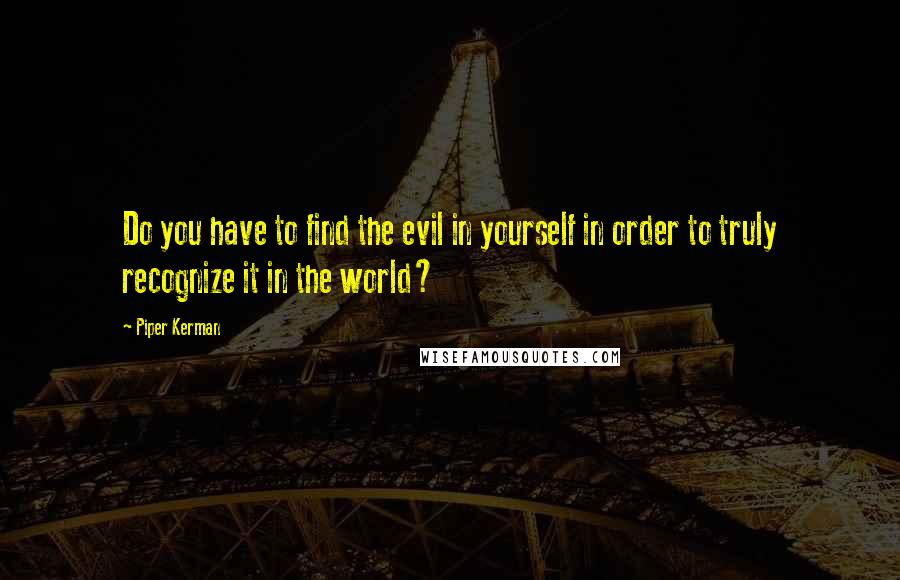 Piper Kerman quotes: Do you have to find the evil in yourself in order to truly recognize it in the world?