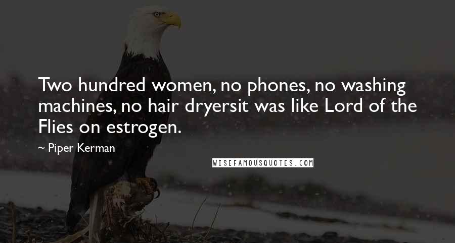 Piper Kerman quotes: Two hundred women, no phones, no washing machines, no hair dryersit was like Lord of the Flies on estrogen.