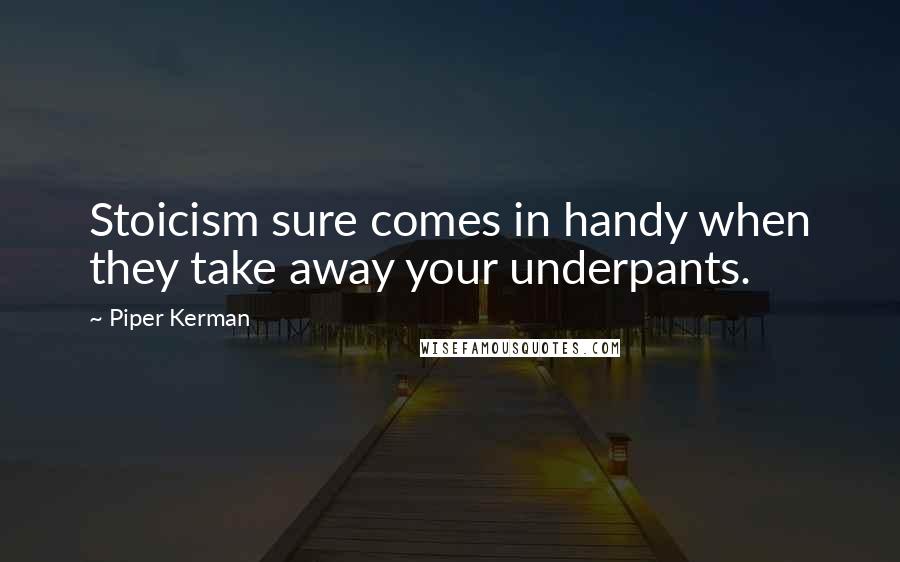 Piper Kerman quotes: Stoicism sure comes in handy when they take away your underpants.