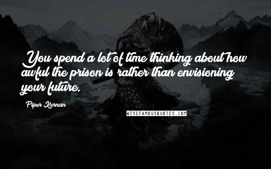 Piper Kernan quotes: You spend a lot of time thinking about how awful the prison is rather than envisioning your future.
