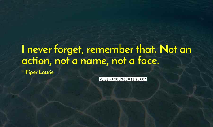 Piper Laurie quotes: I never forget, remember that. Not an action, not a name, not a face.