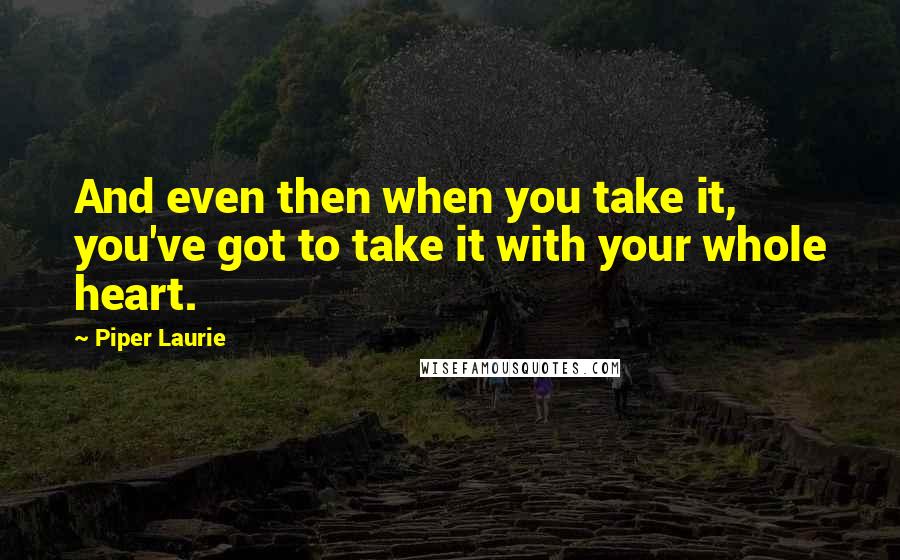 Piper Laurie quotes: And even then when you take it, you've got to take it with your whole heart.