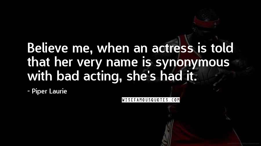 Piper Laurie quotes: Believe me, when an actress is told that her very name is synonymous with bad acting, she's had it.