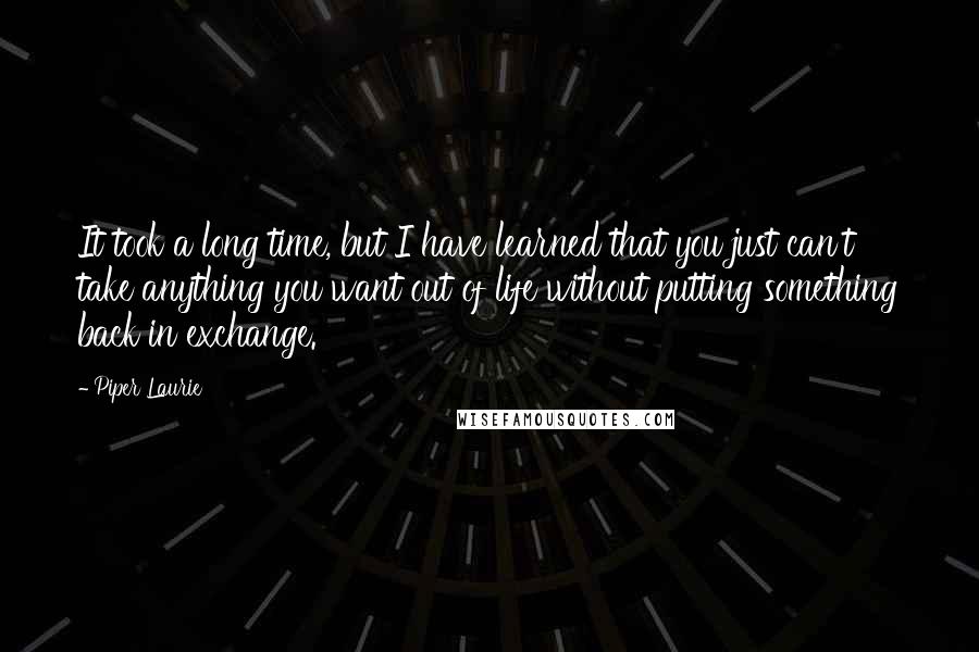 Piper Laurie quotes: It took a long time, but I have learned that you just can't take anything you want out of life without putting something back in exchange.