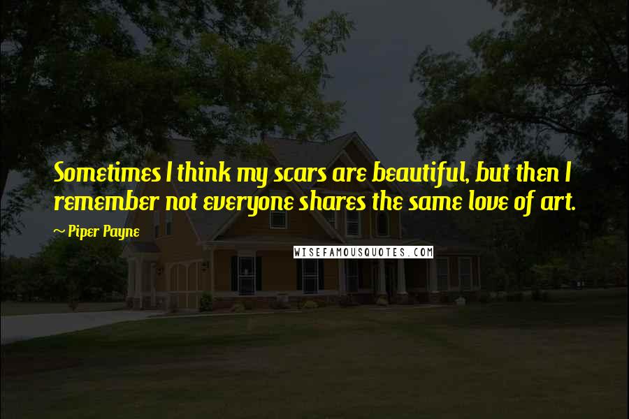 Piper Payne quotes: Sometimes I think my scars are beautiful, but then I remember not everyone shares the same love of art.