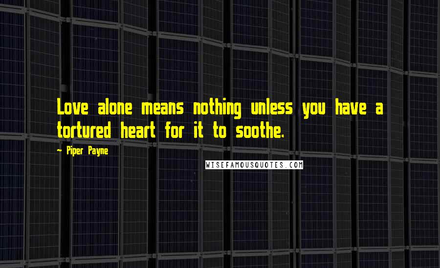 Piper Payne quotes: Love alone means nothing unless you have a tortured heart for it to soothe.