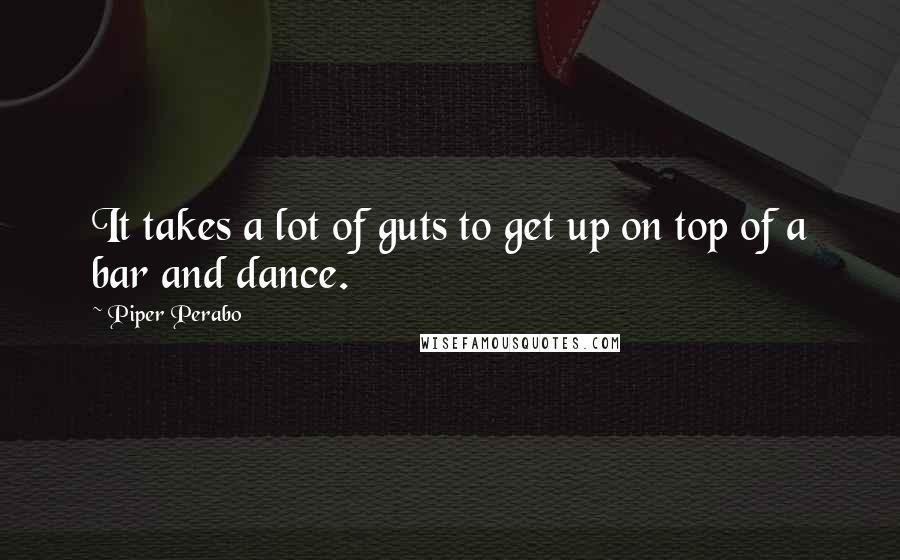 Piper Perabo quotes: It takes a lot of guts to get up on top of a bar and dance.