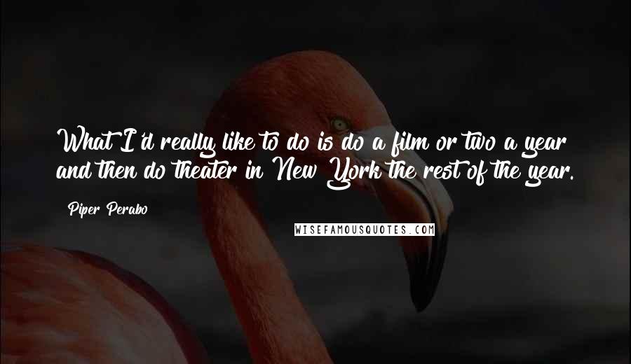 Piper Perabo quotes: What I'd really like to do is do a film or two a year and then do theater in New York the rest of the year.