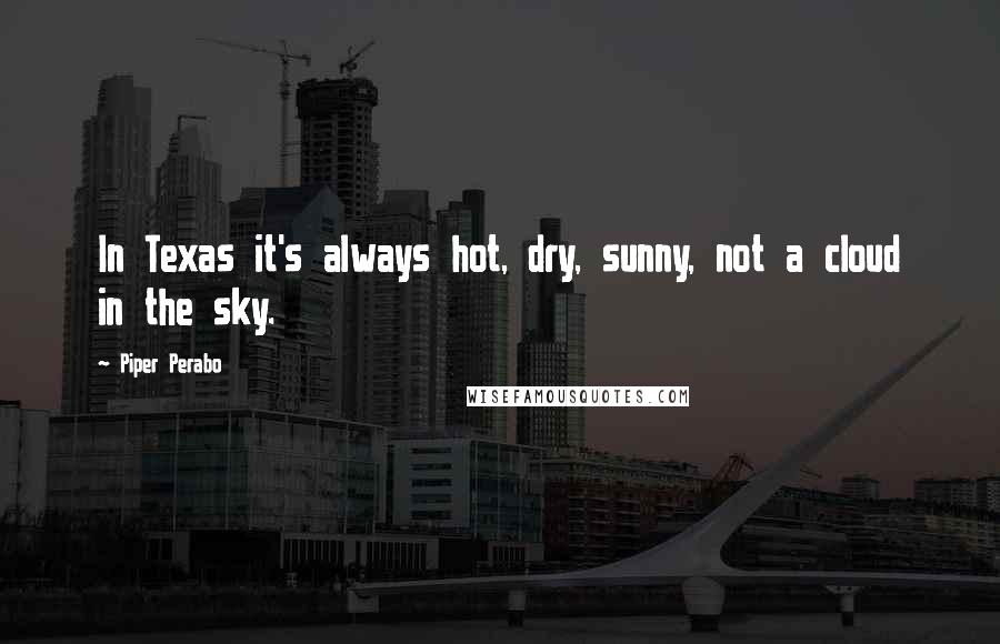 Piper Perabo quotes: In Texas it's always hot, dry, sunny, not a cloud in the sky.