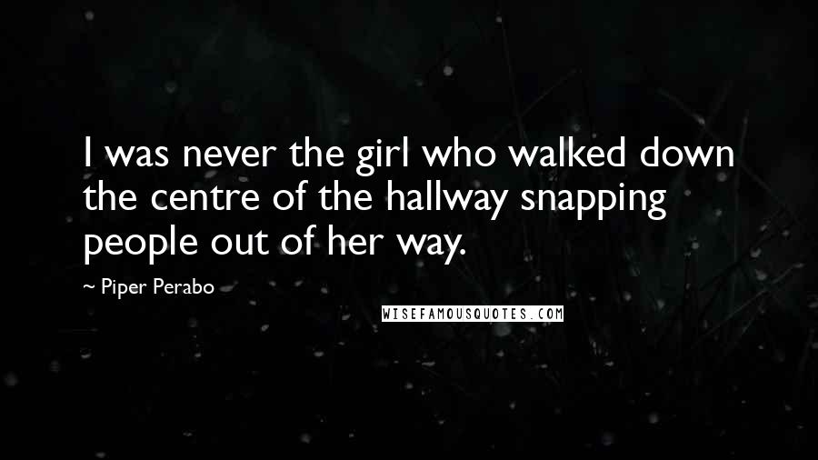 Piper Perabo quotes: I was never the girl who walked down the centre of the hallway snapping people out of her way.