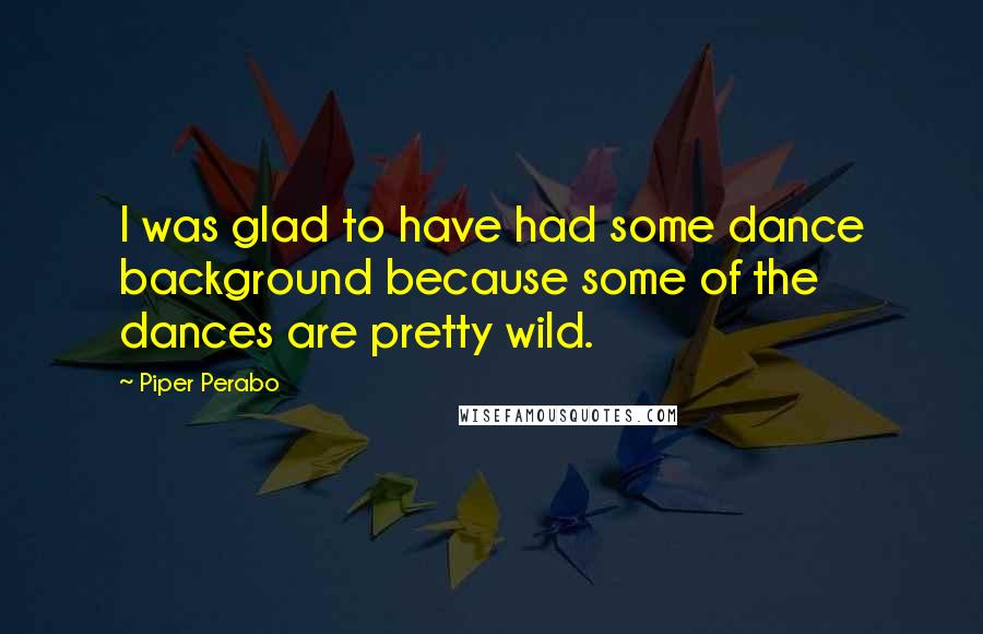 Piper Perabo quotes: I was glad to have had some dance background because some of the dances are pretty wild.