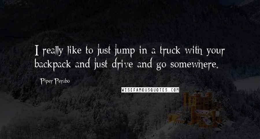 Piper Perabo quotes: I really like to just jump in a truck with your backpack and just drive and go somewhere.