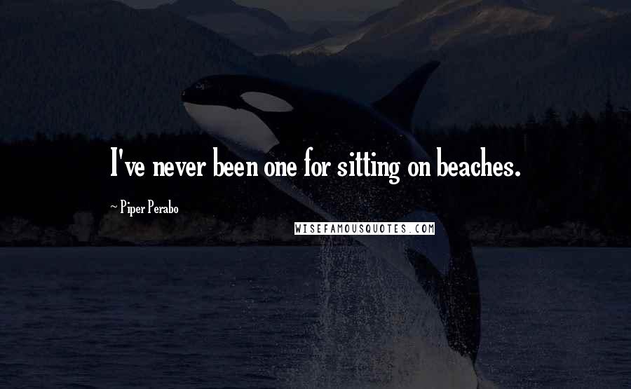 Piper Perabo quotes: I've never been one for sitting on beaches.