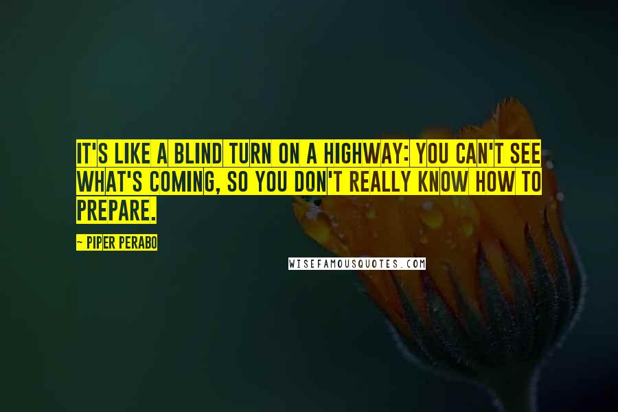 Piper Perabo quotes: It's like a blind turn on a highway: You can't see what's coming, so you don't really know how to prepare.