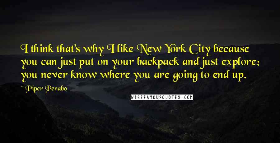 Piper Perabo quotes: I think that's why I like New York City because you can just put on your backpack and just explore; you never know where you are going to end up.