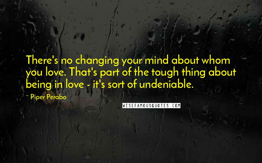Piper Perabo quotes: There's no changing your mind about whom you love. That's part of the tough thing about being in love - it's sort of undeniable.