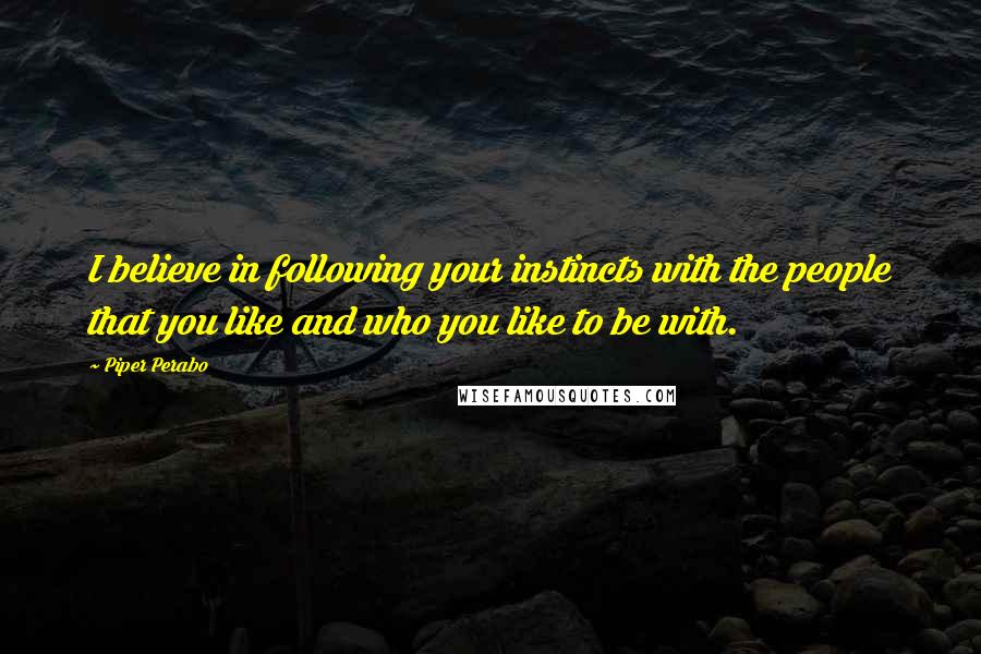 Piper Perabo quotes: I believe in following your instincts with the people that you like and who you like to be with.