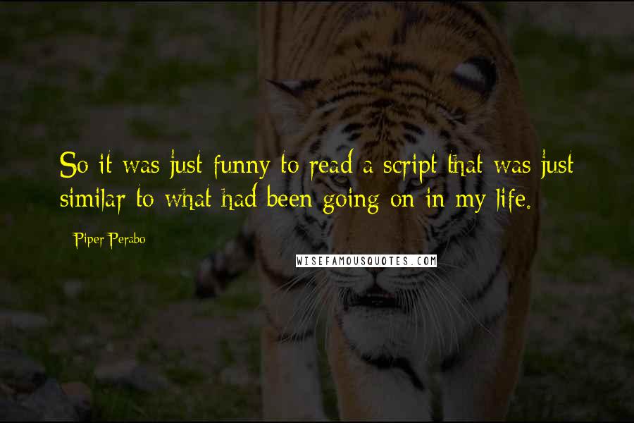 Piper Perabo quotes: So it was just funny to read a script that was just similar to what had been going on in my life.