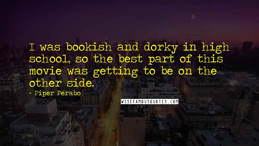 Piper Perabo quotes: I was bookish and dorky in high school, so the best part of this movie was getting to be on the other side.