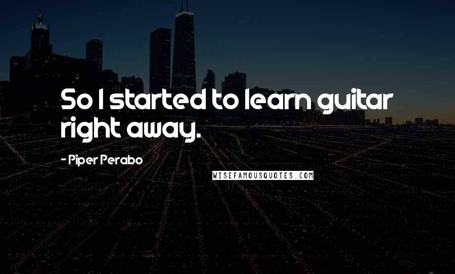 Piper Perabo quotes: So I started to learn guitar right away.