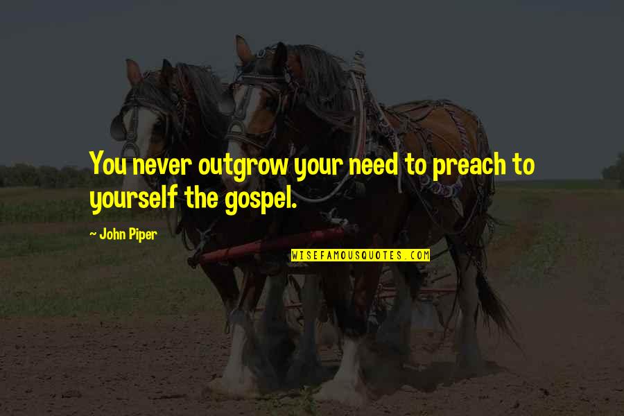 Piper Quotes By John Piper: You never outgrow your need to preach to