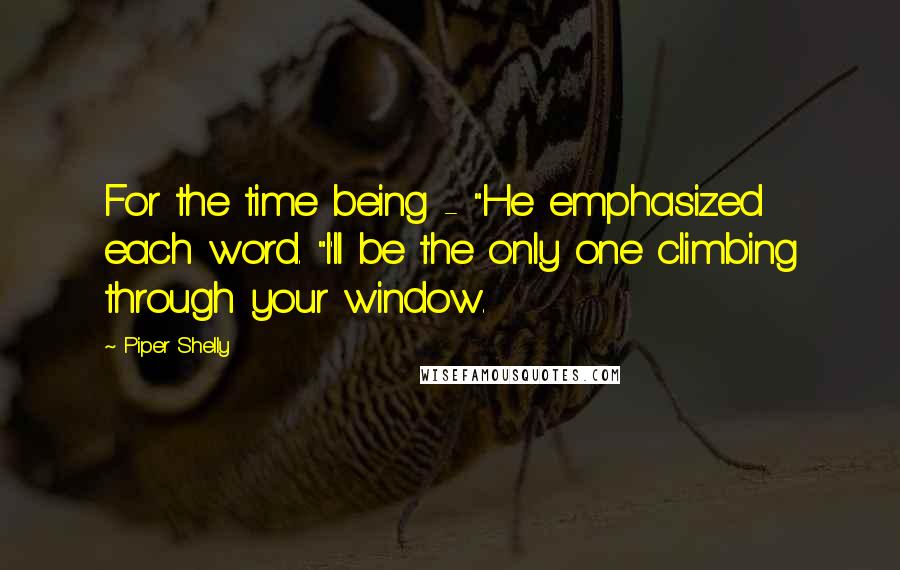 Piper Shelly quotes: For the time being - "He emphasized each word. "I'll be the only one climbing through your window.