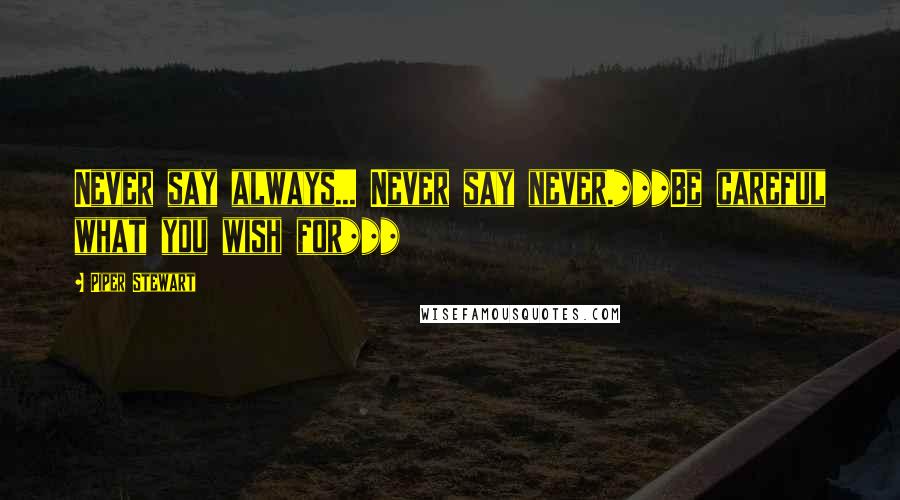 Piper Stewart quotes: Never say always... Never say never.***Be careful what you wish for***