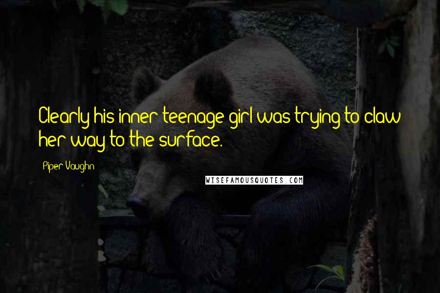Piper Vaughn quotes: Clearly his inner teenage girl was trying to claw her way to the surface.