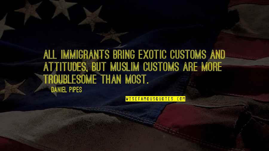 Pipes Quotes By Daniel Pipes: All immigrants bring exotic customs and attitudes, but