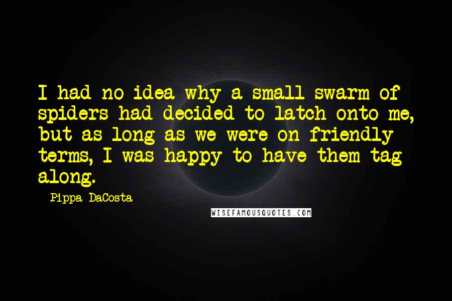 Pippa DaCosta quotes: I had no idea why a small swarm of spiders had decided to latch onto me, but as long as we were on friendly terms, I was happy to have Pippa DaCosta quotes: I had no idea why a small swarm of spiders had decided to latch onto me, but as long as we were on friendly terms, I was happy to have