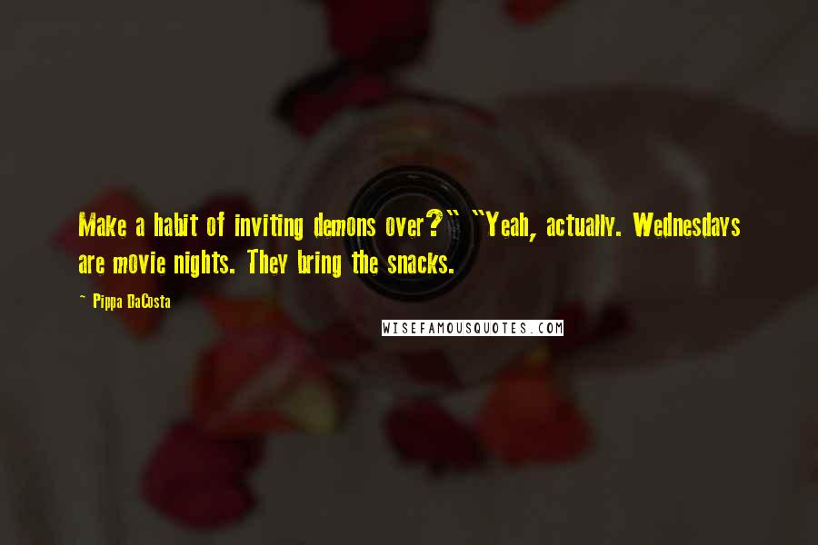 Pippa DaCosta quotes: Make a habit of inviting demons over?" "Yeah, actually. Wednesdays are movie nights. They bring the snacks. Pippa DaCosta quotes: Make a habit of inviting demons over?" "Yeah, actually. Wednesdays are movie nights. They bring the snacks.