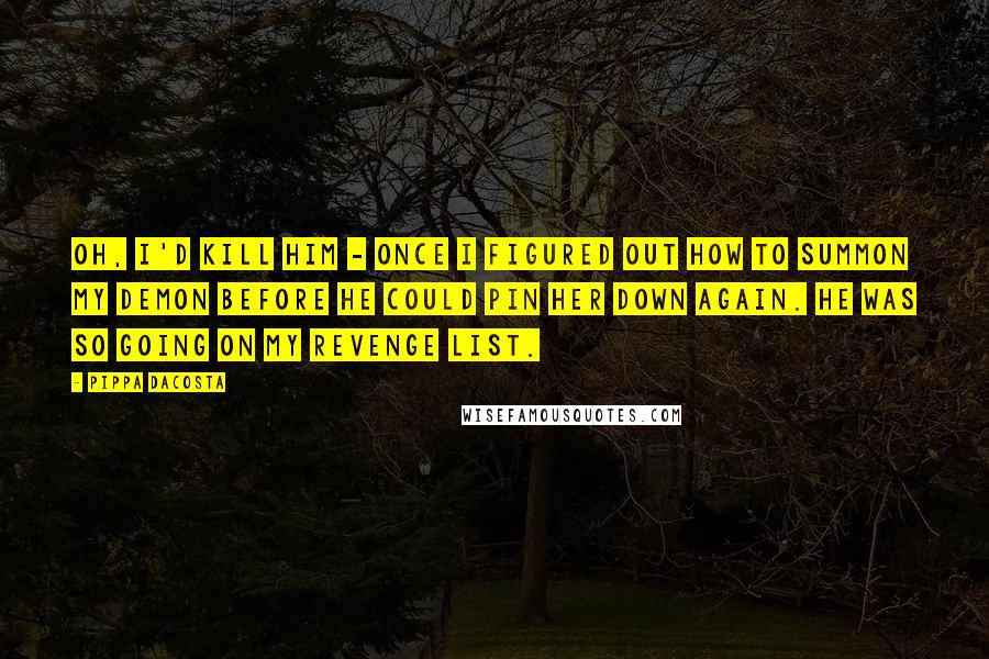 Pippa DaCosta quotes: Oh, I'd kill him - once I figured out how to summon my demon before he could pin her down again. He was so going on my revenge list.