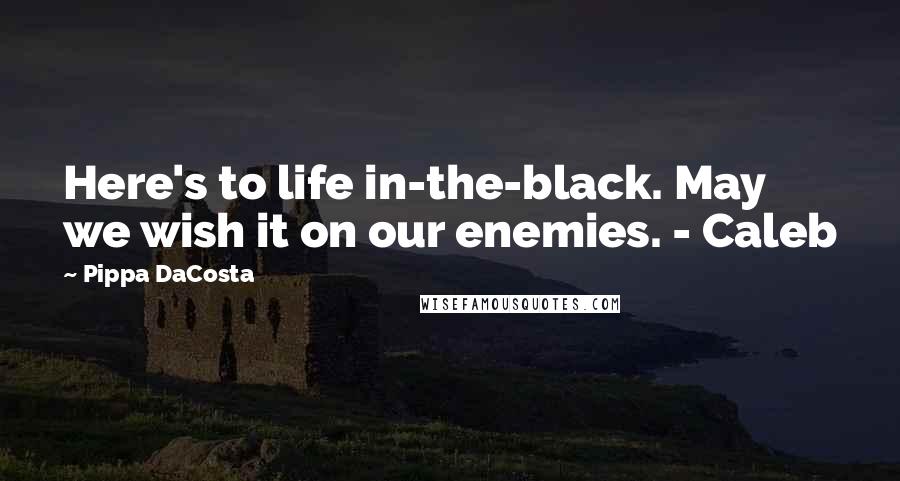 Pippa DaCosta quotes: Here's to life in-the-black. May we wish it on our enemies. - Caleb