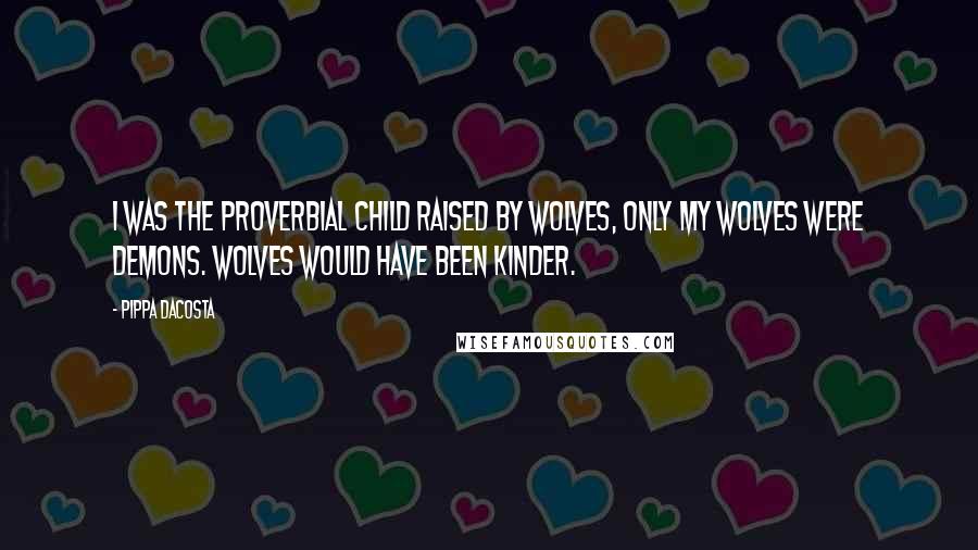 Pippa DaCosta quotes: I was the proverbial child raised by wolves, only my wolves were demons. Wolves would have been kinder. Pippa DaCosta quotes: I was the proverbial child raised by wolves, only my wolves were demons. Wolves would have been kinder.