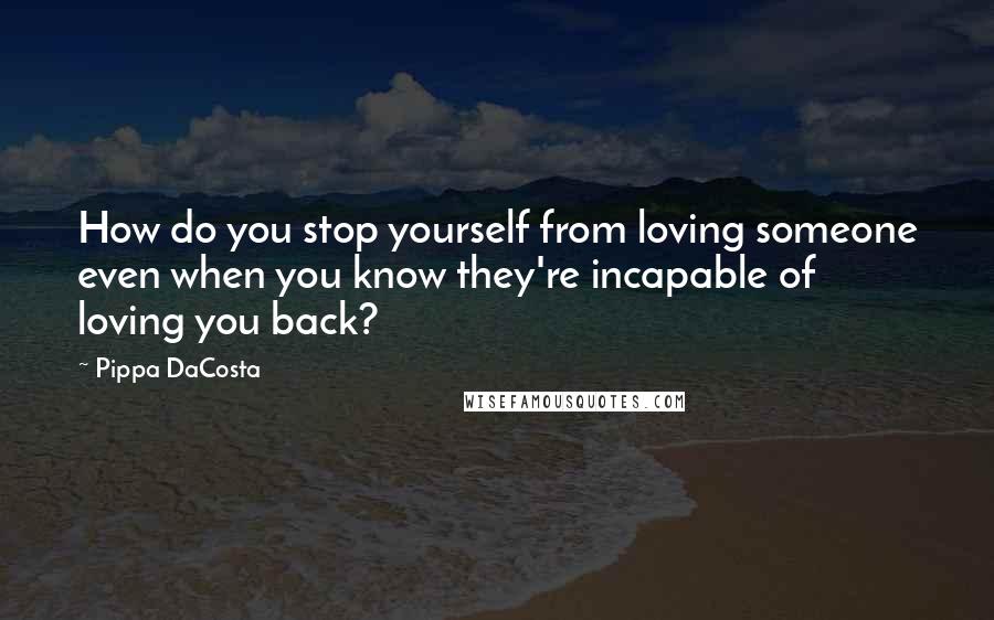 Pippa DaCosta quotes: How do you stop yourself from loving someone even when you know they're incapable of loving you back? Pippa DaCosta quotes: How do you stop yourself from loving someone even when you know they're incapable of loving you back?