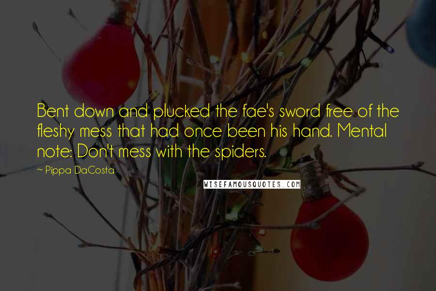 Pippa DaCosta quotes: Bent down and plucked the fae's sword free of the fleshy mess that had once been his hand. Mental note: Don't mess with the spiders. Pippa DaCosta quotes: Bent down and plucked the fae's sword free of the fleshy mess that had once been his hand. Mental note: Don't mess with the spiders.
