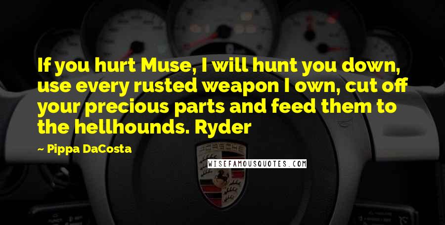 Pippa DaCosta quotes: If you hurt Muse, I will hunt you down, use every rusted weapon I own, cut off your precious parts and feed them to the hellhounds. Ryder Pippa DaCosta quotes: If you hurt Muse, I will hunt you down, use every rusted weapon I own, cut off your precious parts and feed them to the hellhounds. Ryder