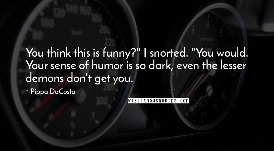 Pippa DaCosta quotes: You think this is funny?" I snorted. "You would. Your sense of humor is so dark, even the lesser demons don't get you. Pippa DaCosta quotes: You think this is funny?" I snorted. "You would. Your sense of humor is so dark, even the lesser demons don't get you.