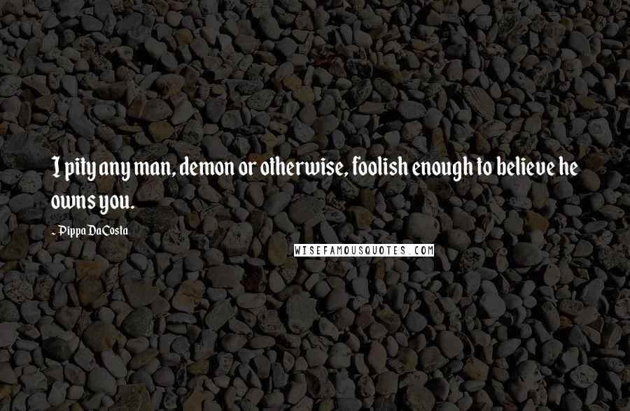 Pippa DaCosta quotes: I pity any man, demon or otherwise, foolish enough to believe he owns you.