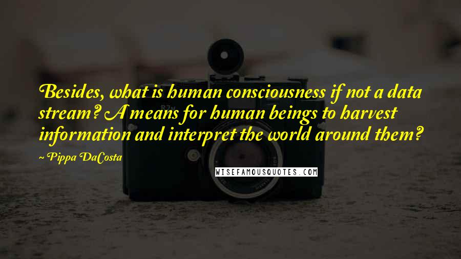 Pippa DaCosta quotes: Besides, what is human consciousness if not a data stream? A means for human beings to harvest information and interpret the world around them? Pippa DaCosta quotes: Besides, what is human consciousness if not a data stream? A means for human beings to harvest information and interpret the world around them?