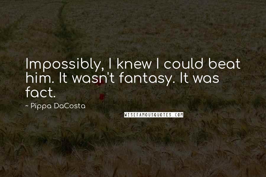 Pippa DaCosta quotes: Impossibly, I knew I could beat him. It wasn't fantasy. It was fact.