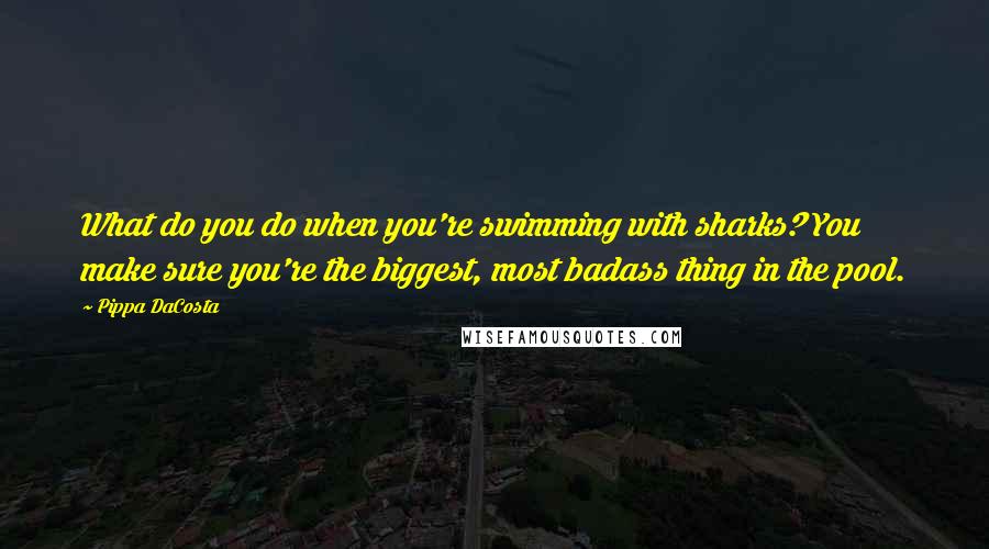Pippa DaCosta quotes: What do you do when you're swimming with sharks? You make sure you're the biggest, most badass thing in the pool. Pippa DaCosta quotes: What do you do when you're swimming with sharks? You make sure you're the biggest, most badass thing in the pool.