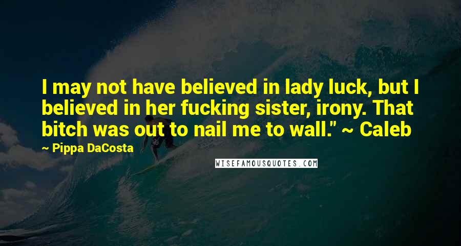 Pippa DaCosta quotes: I may not have believed in lady luck, but I believed in her fucking sister, irony. That bitch was out to nail me to wall." ~ Caleb Pippa DaCosta quotes: I may not have believed in lady luck, but I believed in her fucking sister, irony. That bitch was out to nail me to wall." ~ Caleb