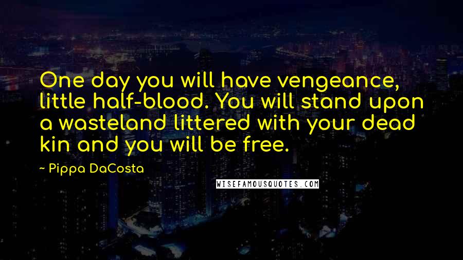 Pippa DaCosta quotes: One day you will have vengeance, little half-blood. You will stand upon a wasteland littered with your dead kin and you will be free. Pippa DaCosta quotes: One day you will have vengeance, little half-blood. You will stand upon a wasteland littered with your dead kin and you will be free.