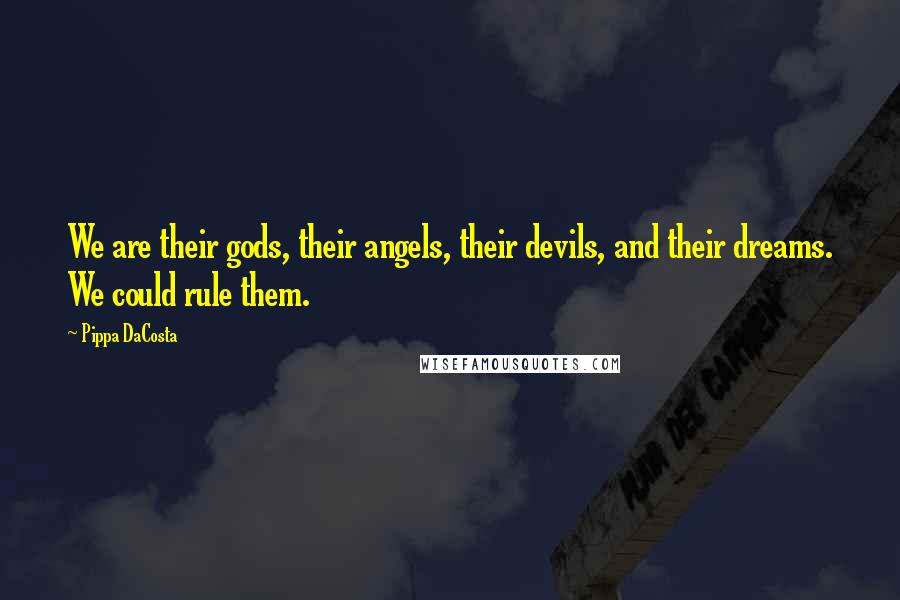 Pippa DaCosta quotes: We are their gods, their angels, their devils, and their dreams. We could rule them.