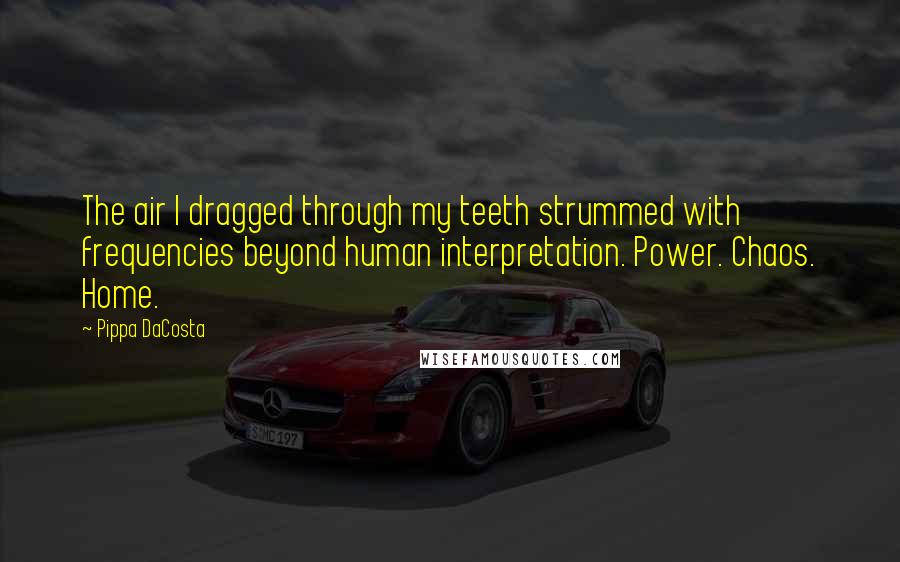Pippa DaCosta quotes: The air I dragged through my teeth strummed with frequencies beyond human interpretation. Power. Chaos. Home. Pippa DaCosta quotes: The air I dragged through my teeth strummed with frequencies beyond human interpretation. Power. Chaos. Home.