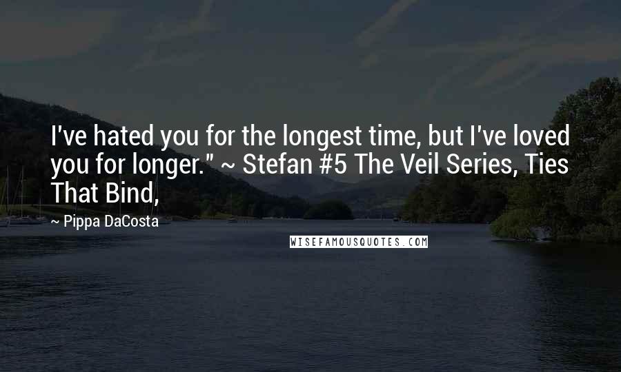 Pippa DaCosta quotes: I've hated you for the longest time, but I've loved you for longer." ~ Stefan #5 The Veil Series, Ties That Bind, Pippa DaCosta quotes: I've hated you for the longest time, but I've loved you for longer." ~ Stefan #5 The Veil Series, Ties That Bind,