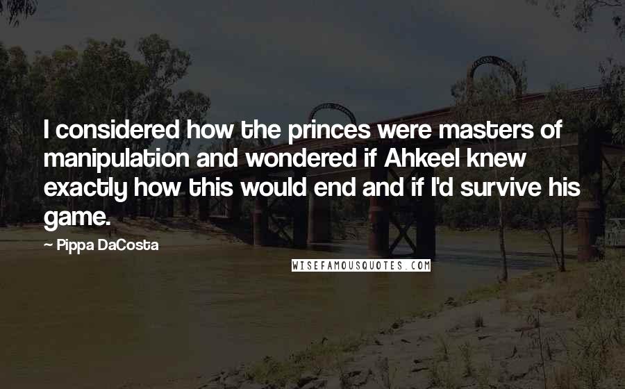 Pippa DaCosta quotes: I considered how the princes were masters of manipulation and wondered if Ahkeel knew exactly how this would end and if I'd survive his game. Pippa DaCosta quotes: I considered how the princes were masters of manipulation and wondered if Ahkeel knew exactly how this would end and if I'd survive his game.